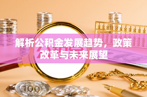 云霄解析公积金发展趋势，政策改革与未来展望