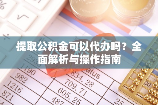 云霄提取公积金可以代办吗？全面解析与操作指南