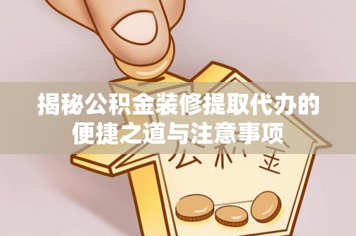 云霄揭秘公积金装修提取代办的便捷之道与注意事项