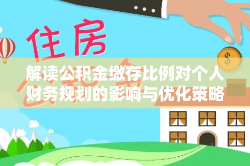 云霄解读公积金缴存比例对个人财务规划的影响与优化策略