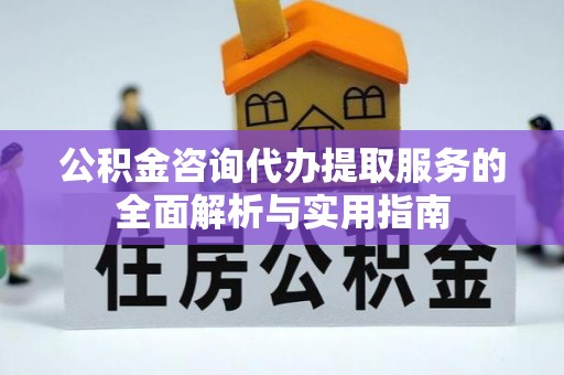 云霄公积金咨询代办提取服务的全面解析与实用指南