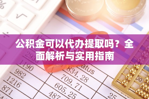 云霄公积金可以代办提取吗？全面解析与实用指南