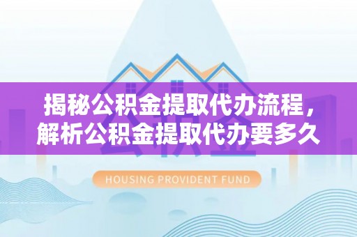 云霄揭秘公积金提取代办流程，解析公积金提取代办要多久的真相