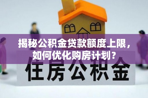 云霄揭秘公积金贷款额度上限，如何优化购房计划？