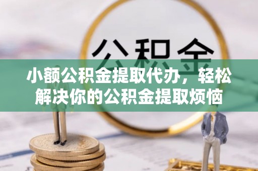 云霄小额公积金提取代办，轻松解决你的公积金提取烦恼