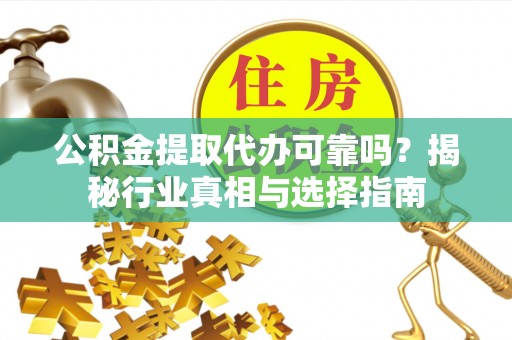 云霄公积金提取代办可靠吗？揭秘行业真相与选择指南