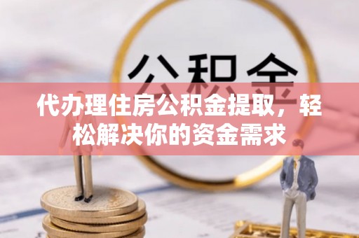 云霄代办理住房公积金提取，轻松解决你的资金需求