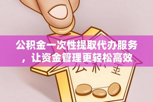 云霄公积金一次性提取代办服务，让资金管理更轻松高效