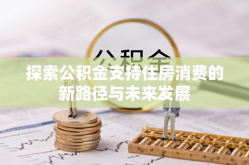 云霄探索公积金支持住房消费的新路径与未来发展