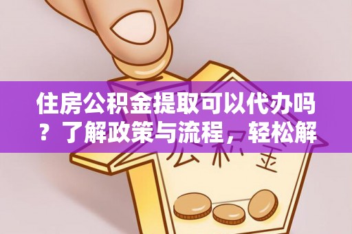 云霄住房公积金提取可以代办吗？了解政策与流程，轻松解决你的疑问