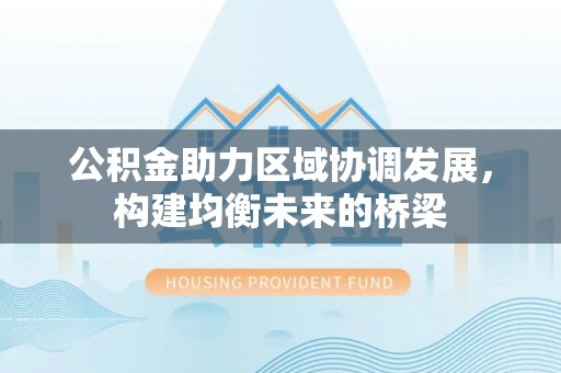 云霄公积金助力区域协调发展，构建均衡未来的桥梁