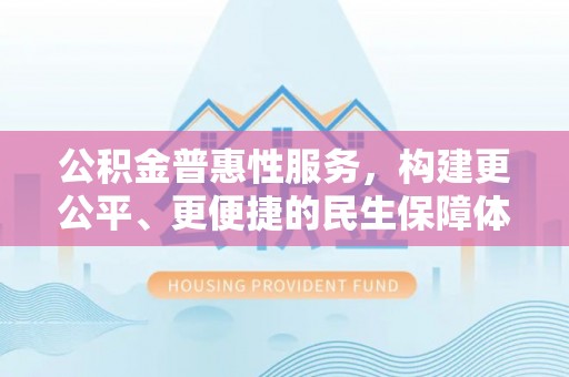 云霄公积金普惠性服务，构建更公平、更便捷的民生保障体系