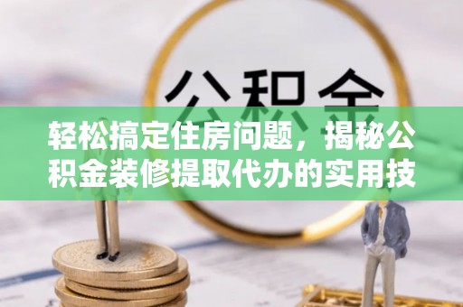 云霄轻松搞定住房问题，揭秘公积金装修提取代办的实用技巧