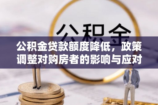 云霄公积金贷款额度降低，政策调整对购房者的影响与应对策略
