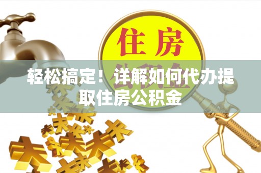 云霄轻松搞定！详解如何代办提取住房公积金