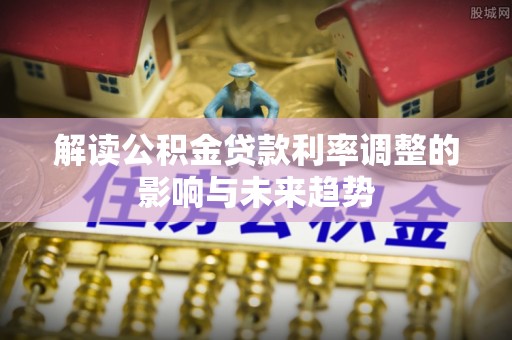 云霄解读公积金贷款利率调整的影响与未来趋势
