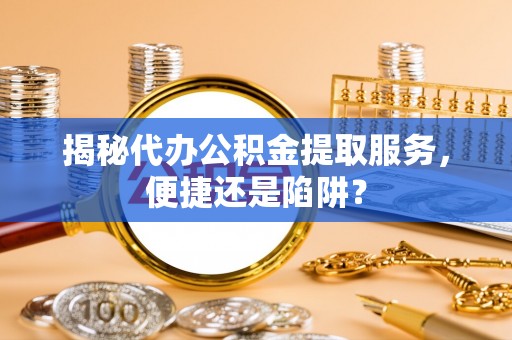 云霄揭秘代办公积金提取服务，便捷还是陷阱？