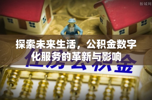 云霄探索未来生活，公积金数字化服务的革新与影响