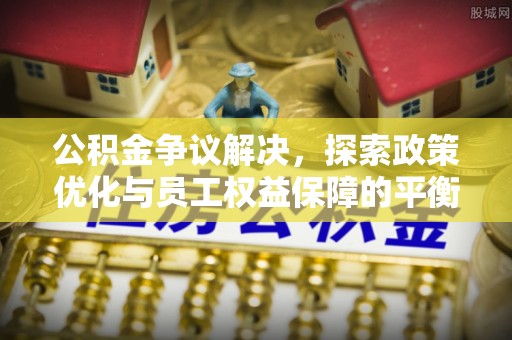 云霄公积金争议解决，探索政策优化与员工权益保障的平衡点