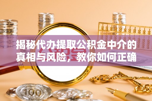 云霄揭秘代办提取公积金中介的真相与风险，教你如何正确操作