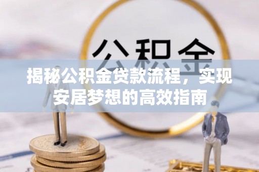 云霄揭秘公积金贷款流程，实现安居梦想的高效指南