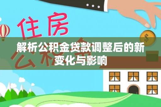 云霄解析公积金贷款调整后的新变化与影响