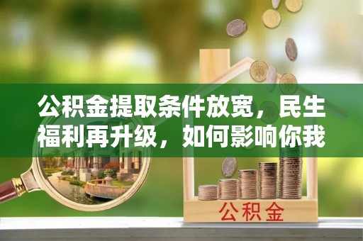 云霄公积金提取条件放宽，民生福利再升级，如何影响你我生活？