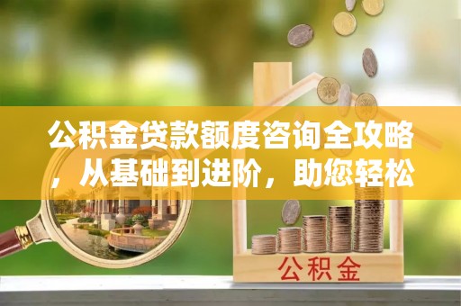 云霄公积金贷款额度咨询全攻略，从基础到进阶，助您轻松掌握关键要点