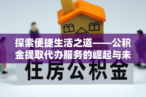 云霄探索便捷生活之道——公积金提取代办服务的崛起与未来