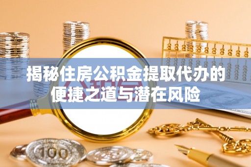 云霄揭秘住房公积金提取代办的便捷之道与潜在风险