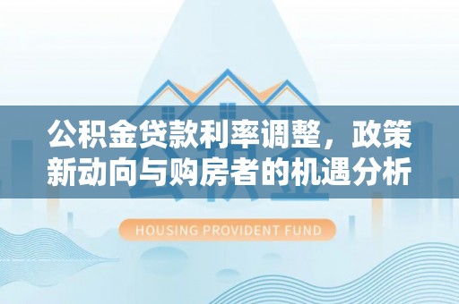 云霄公积金贷款利率调整，政策新动向与购房者的机遇分析