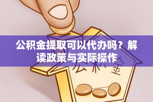 云霄公积金提取可以代办吗？解读政策与实际操作