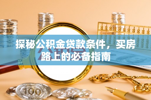 云霄探秘公积金贷款条件，买房路上的必备指南