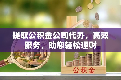 云霄提取公积金公司代办，高效服务，助您轻松理财