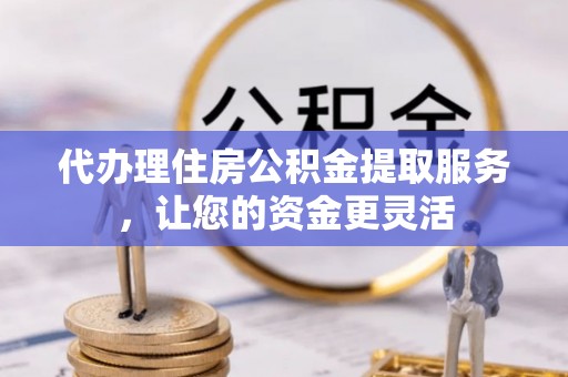 云霄代办理住房公积金提取服务，让您的资金更灵活