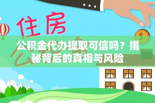 云霄公积金代办提取可信吗？揭秘背后的真相与风险