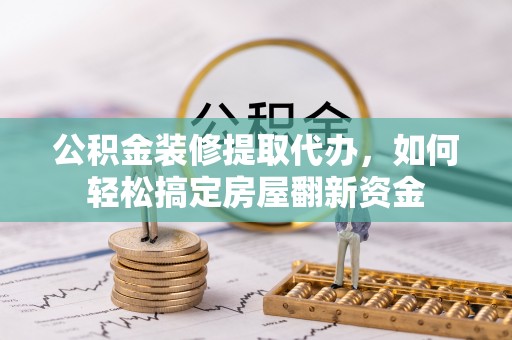 云霄公积金装修提取代办，如何轻松搞定房屋翻新资金