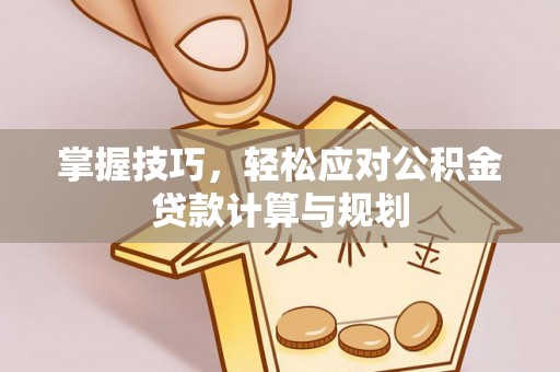 云霄掌握技巧，轻松应对公积金贷款计算与规划