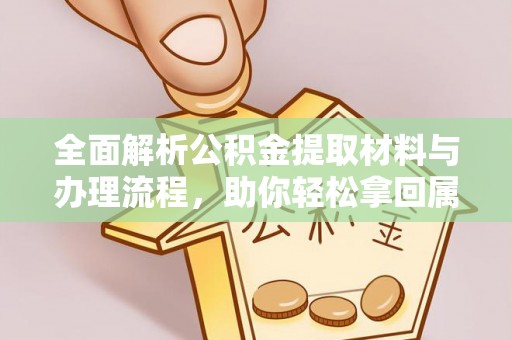 云霄全面解析公积金提取材料与办理流程，助你轻松拿回属于自己的钱