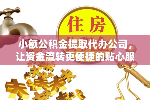 云霄小额公积金提取代办公司，让资金流转更便捷的贴心服务