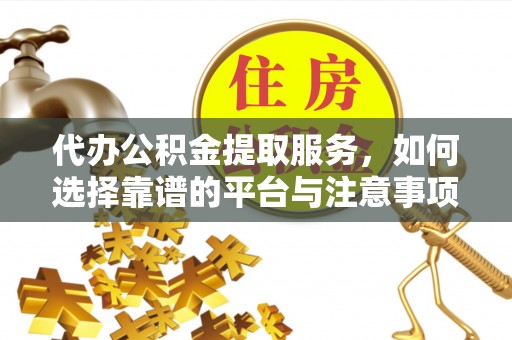 云霄代办公积金提取服务，如何选择靠谱的平台与注意事项