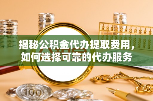云霄揭秘公积金代办提取费用，如何选择可靠的代办服务