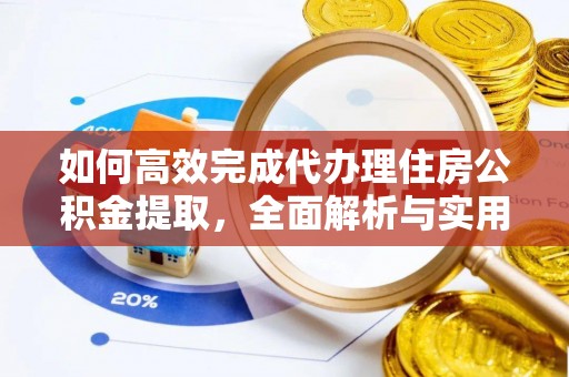云霄如何高效完成代办理住房公积金提取，全面解析与实用技巧