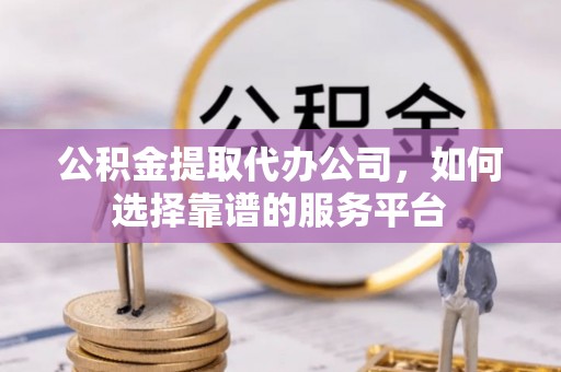 云霄公积金提取代办公司，如何选择靠谱的服务平台