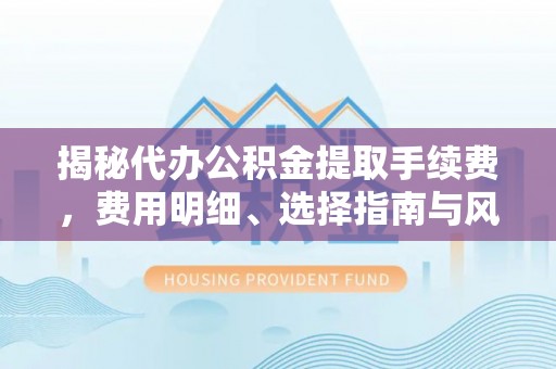 云霄揭秘代办公积金提取手续费，费用明细、选择指南与风险防范
