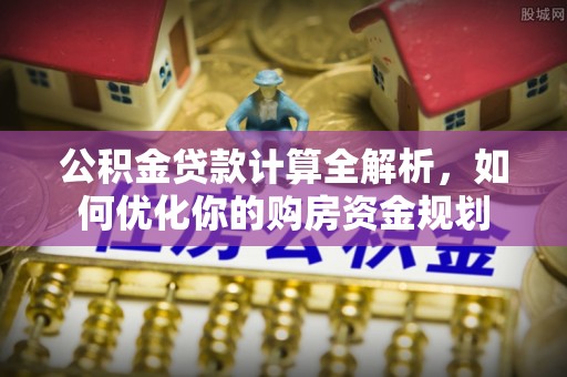 云霄公积金贷款计算全解析，如何优化你的购房资金规划