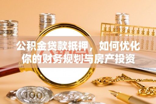 云霄公积金贷款抵押，如何优化你的财务规划与房产投资