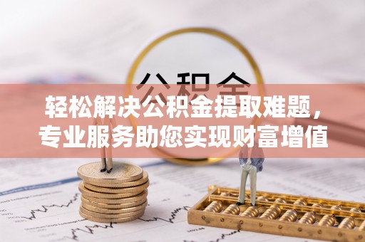云霄轻松解决公积金提取难题，专业服务助您实现财富增值——代办公积金提取