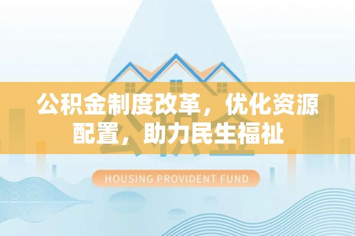 云霄公积金制度改革，优化资源配置，助力民生福祉