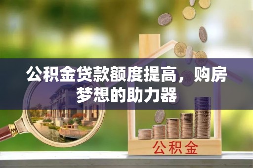 云霄公积金贷款额度提高，购房梦想的助力器